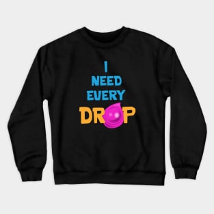 I need every drop Crewneck Sweatshirt